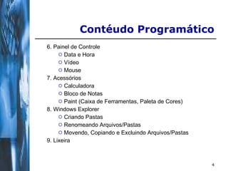 6. Painel de Controle Data e Hora Vídeo Mouse 7. Acessórios Calculadora Bloco de Notas Paint (Caixa de Ferramentas, Paleta de Cores) 8. Windows Explorer Criando Pastas Renomeando Arquivos/Pastas Movendo, Copiando e Excluindo Arquivos/Pastas 9. Lixeira  Contéudo Programático 