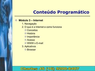 Módulo 3 – Internet 1. Navegação 2. O que é a Internet e como funciona Conceitos História Importância Acesso WWW x E-mail 3. Aplicativos Browser Conteúdo Programático Charles JS (16) 9200-8407 