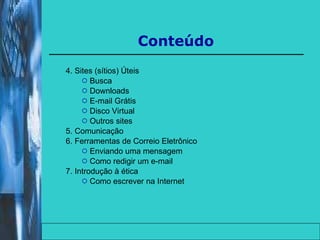 4. Sites (sítios) Úteis Busca Downloads E-mail Grátis Disco Virtual Outros sites 5. Comunicação 6. Ferramentas de Correio Eletrônico Enviando uma mensagem Como redigir um e-mail 7. Introdução à ética  Como escrever na Internet Conteúdo 
