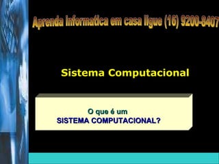 O que é um  SISTEMA COMPUTACIONAL? Sistema Computacional Aprenda informatica em casa ligue (16) 9200-8407 