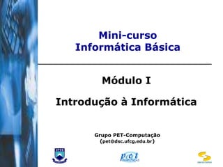Mini-curso
   Informática Básica


        Módulo I

Introdução à Informática


      Grupo PET-Computação
        (pet@dsc.ufcg.edu.br)



                                DSC/CCT/UFCG
 