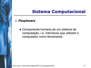 Sistema Computacional

     Peopleware

           Componente humana de um sistema de
            computação, i.e. indivíduos que utilizam o
            computador como ferramenta.




Mini-curso: Informática Básica/PET-Computação/UFCG       11
 