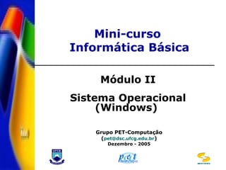 Mini-curso
Informática Básica
Módulo II
Sistema Operacional
(Windows)
Grupo PET-Computação
(pet@dsc.ufcg.edu.br)
Dezembro - 2005
DSC/CCT/UFCG
 