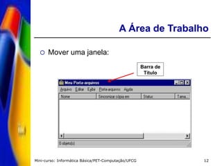 Mini-curso: Informática Básica/PET-Computação/UFCG 12
A Área de Trabalho
 Mover uma janela:
Barra de
Título
 