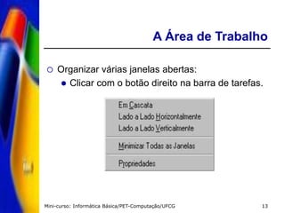 Mini-curso: Informática Básica/PET-Computação/UFCG 13
A Área de Trabalho
 Organizar várias janelas abertas:
 Clicar com o botão direito na barra de tarefas.
 
