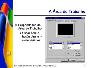 Mini-curso: Informática Básica/PET-Computação/UFCG 16
A Área de Trabalho
 Propriedades da
Área de Trabalho:
 Clicar com o
botão direito >
Propriedades
 