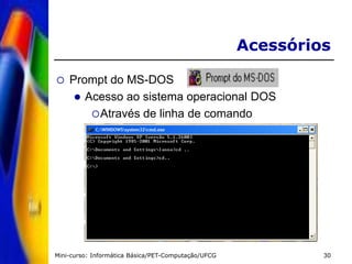 Mini-curso: Informática Básica/PET-Computação/UFCG 30
Acessórios
 Prompt do MS-DOS
 Acesso ao sistema operacional DOS
Através de linha de comando
 