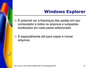 Mini-curso: Informática Básica/PET-Computação/UFCG 31
Windows Explorer
 É possível ver a hierarquia das pastas em seu
computador e todos os arquivos e subpastas
localizados em cada pasta selecionada
 É especialmente útil para copiar e mover
arquivos.
 