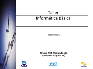 Taller
Informática Básica
Internet
Grupo PET-Computação
(pet@dsc.ufcg.edu.br)
DSC/CCT/UFCG
 