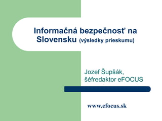 Informačná bezpečnosť na
 Slovensku (výsledky prieskumu)


               Jozef Šupšák,
               šéfredaktor eFOCUS



                www.efocus.sk
 