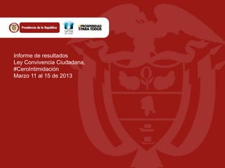 Informe de resultados
Ley Convivencia Ciudadana,
#CeroIntimidación
Marzo 11 al 15 de 2013
 