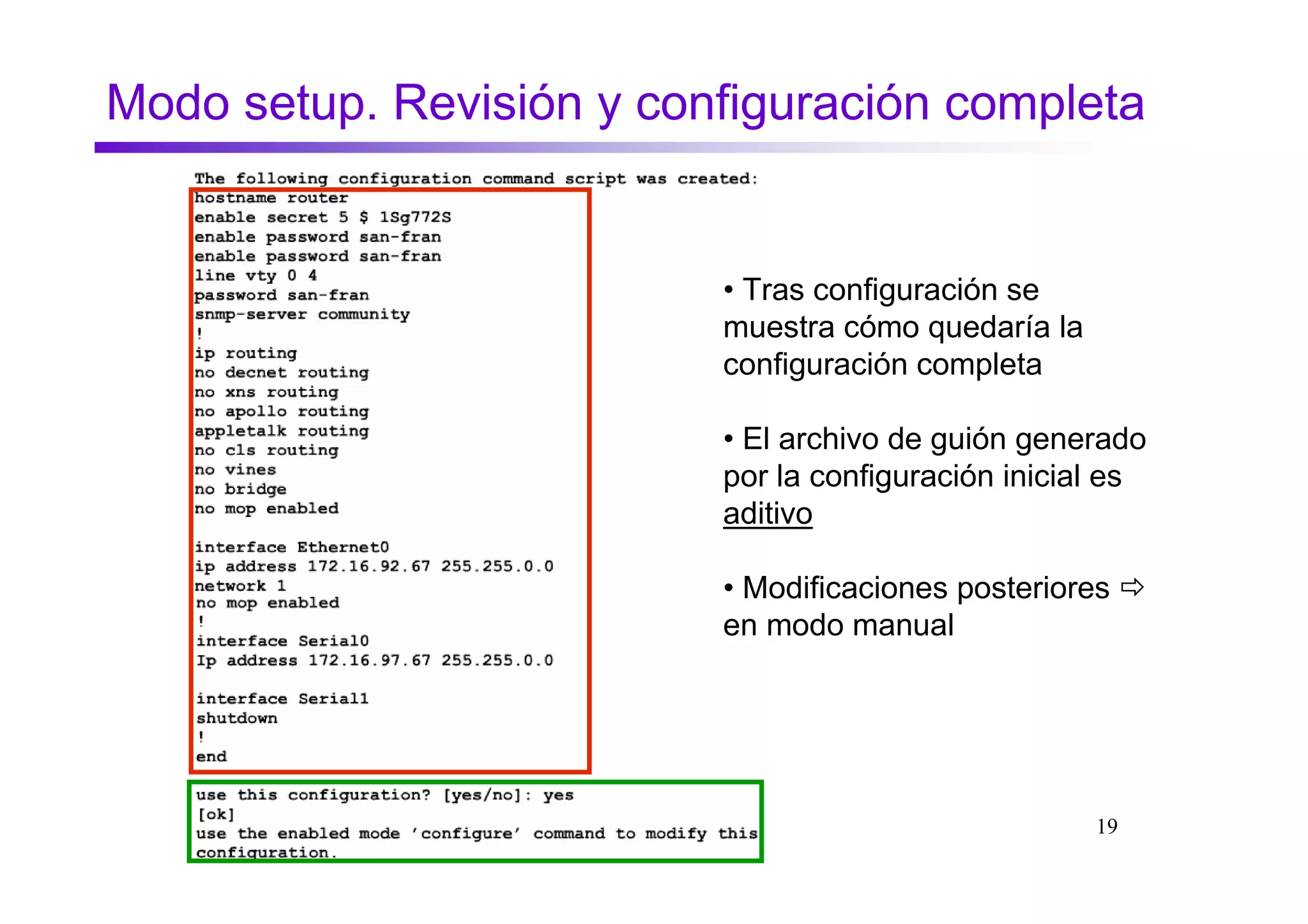 Modo setup. Revisión y configuración completa


                          • Tras configuración se
                          muestra cómo quedaría la
                          configuración completa

                          • El archivo de guión generado
                          por la configuración inicial es
                          aditivo

                          • Modificaciones posteriores
                          en modo manual




                                                     19
 