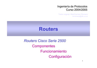 Ingeniería de Protocolos
                          Curso 2004/2005
                   Texto original: MariCarmen Romero
                                  mcromero@dte.us.es




        Routers

Routers Cisco Serie 2500
    Componentes
         Funcionamiento
              Configuración
                                             1
 
