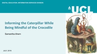 Informing the Caterpillar While
Being Mindful of the Crocodile
Samantha Ahern
JULY, 2018
DIGITAL EDUCATION, INFORMATION SERVICES DIVISION
 