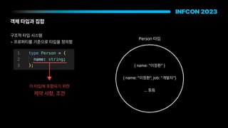 객체 타입과 집합
구조적 타입 시스템
• 프로퍼티를 기준으로 타입을 정의함
name: 이정환
name: 이정환 , job: 개발자
… 등등
Person 타입
이 타입에 포함되기 위한
제약 사항, 조건
 