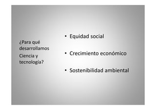 • Equidad social 
¿Para • Crecimiento económico 
qué 
desarrollamos 
Ciencia y tecnología? 
• Sostenibilidad ambiental 
 