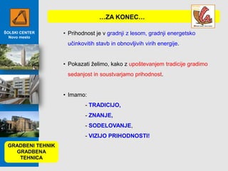 …ZA KONEC…
ŠOLSKI CENTER
Novo mesto

• Prihodnost je v gradnji z lesom, gradnji energetsko
učinkovitih stavb in obnovljivih virih energije.
• Pokazati želimo, kako z upoštevanjem tradicije gradimo
sedanjost in soustvarjamo prihodnost.

• Imamo:
- TRADICIJO,
- ZNANJE,
- SODELOVANJE,
- VIZIJO PRIHODNOSTI!
GRADBENI TEHNIK
GRADBENA
TEHNICA

 