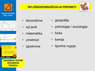 SPLOŠNOIZOBRAŢEVALNI PREDMETI
ŠOLSKI CENTER
Novo mesto

• slovenščina

• geografija

• tuji jezik

• psihologija / sociologija

• matematika

• fizika

• umetnost

• kemija

• zgodovina

• športna vzgoja

GRADBENI TEHNIK
GRADBENA
TEHNICA

 