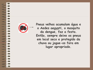 Pneus velhos acumulam água e o Aedes aegypti, o mosquito da dengue, faz a festa. Então, sempre deixe os pneus em local seco e protegido da chuva ou jogue-os fora em lugar apropriado. 