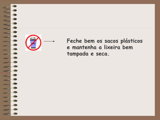 Feche bem os sacos plásticos e mantenha a lixeira bem tampada e seca. 