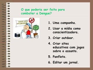 O que poderia ser feito para combater a Dengue? Uma campanha. Usar a mídia como conscientizadora. Criar outdoor. Criar sites educativos com jogos sobre o assunto. Panfleto. Editar um jornal. 