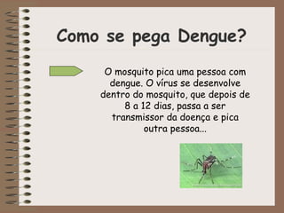 Como se pega Dengue? O mosquito pica uma pessoa com dengue. O vírus se desenvolve dentro do mosquito, que depois de 8 a 12 dias, passa a ser transmissor da doença e pica outra pessoa... 