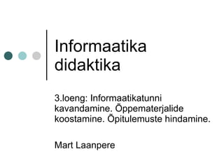 Informaatika
didaktika
3.loeng: Informaatikatunni
kavandamine. Õppematerjalide
koostamine. Õpitulemuste hindamine.

Mart Laanpere
 
