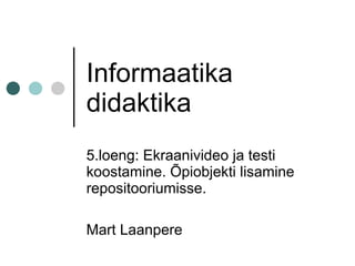 Informaatika
didaktika
5.loeng: Ekraanivideo ja testi
koostamine. Õpiobjekti lisamine
repositooriumisse.

Mart Laanpere
 