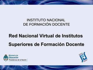 INSTITUTO NACIONAL  DE FORMACIÓN DOCENTE Red Nacional Virtual de Institutos  Superiores de Formación Docente 