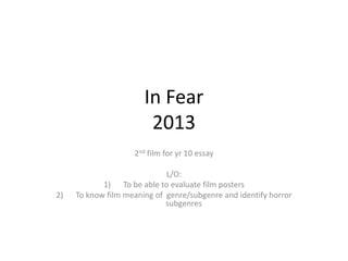 In Fear
2013
2nd film for yr 10 essay
L/O:
1) To be able to evaluate film posters
2) To know film meaning of genre/subgenre and identify horror
subgenres
 