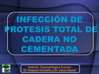 INFECCIÓN DE
PROTESIS TOTAL
DE CADERA NO
CEMENTADA
Instituto Traumatológico Eresma
Dr. Roberto Cermeño y Dr. Jesús Guiral
 