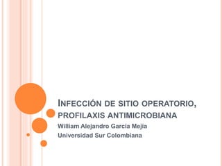 INFECCIÓN DE SITIO OPERATORIO,
PROFILAXIS ANTIMICROBIANA
William Alejandro García Mejía
Universidad Sur Colombiana
 