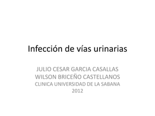 Infección de vías urinarias

 JULIO CESAR GARCIA CASALLAS
 WILSON BRICEÑO CASTELLANOS
 CLINICA UNIVERSIDAD DE LA SABANA
               2012
 