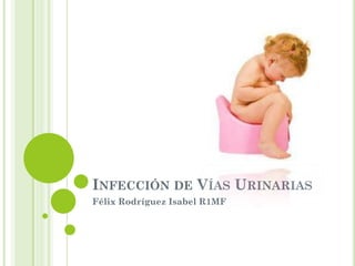 INFECCIÓN DE VÍAS URINARIAS
Félix Rodríguez Isabel R1MF
 