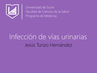 Jesús Turizo Hernández
Infección de vías urinarias
Universidad de Sucre
Facultad de Ciencias de la Salud
Programa de Medicina
 