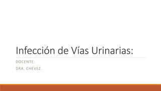Infección de Vías Urinarias:
DOCENTE:
DRA. CHEVEZ.
 