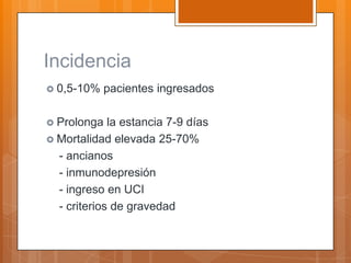 Incidencia
 0,5-10%    pacientes ingresados

 Prolonga   la estancia 7-9 días
 Mortalidad elevada 25-70%
  - ancianos
  - inmunodepresión
  - ingreso en UCI
  - criterios de gravedad
 