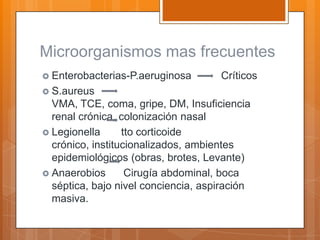 Microorganismos mas frecuentes
 Enterobacterias-P.aeruginosa       Críticos
 S.aureus
  VMA, TCE, coma, gripe, DM, Insuficiencia
  renal crónica, colonización nasal
 Legionella      tto corticoide
  crónico, institucionalizados, ambientes
  epidemiológicos (obras, brotes, Levante)
 Anaerobios       Cirugía abdominal, boca
  séptica, bajo nivel conciencia, aspiración
  masiva.
 