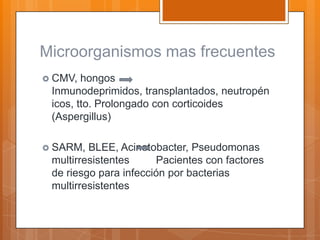 Microorganismos mas frecuentes
 CMV,  hongos
 Inmunodeprimidos, transplantados, neutropén
 icos, tto. Prolongado con corticoides
 (Aspergillus)

 SARM,  BLEE, Acinetobacter, Pseudomonas
 multirresistentes     Pacientes con factores
 de riesgo para infección por bacterias
 multirresistentes
 
