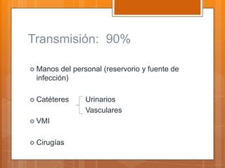 Transmisión: 90%

 Manos  del personal (reservorio y fuente de
 infección)

 Catéteres     Urinarios
                Vasculares
 VMI


 Cirugías
 
