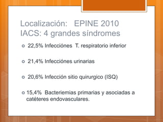 Localización: EPINE 2010
IACS: 4 grandes síndromes
   22,5% Infecciónes T. respiratorio inferior

   21,4% Infecciónes urinarias

   20,6% Infección sitio quirurgico (ISQ)

 15,4%     Bacteriemias primarias y asociadas a
    catéteres endovasculares.
 