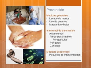 Prevención
Medidas generales:
• Lavado de manos
• Uso de guantes
• Mascarilla y batas


Interrumpir la transmisión
• Aislamientos
   Aéreo (respiratório)
      Por gotículas
   Por gotas
   Contacto

Medidas Específicas:
• Paquetes de intervenciones
 