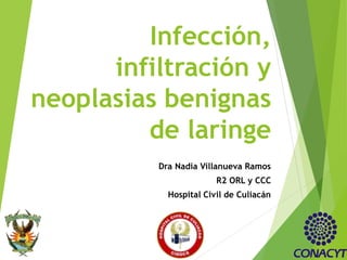 Infección,
infiltración y
neoplasias benignas
de laringe
Dra Nadia Villanueva Ramos
R2 ORL y CCC
Hospital Civil de Culiacán
 