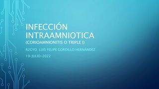 INFECCIÓN
INTRAAMNIOTICA
(CORIOAMNIONITIS O TRIPLE I)
R2GYO LUIS FELIPE GORDILLO HERNÁNDEZ
19-JULIO-2022
 