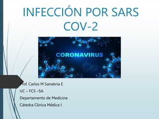 INFECCIÓN POR SARS
COV-2
Prof. Carlos M Sanabria E
UC – FCS –SA
Departamento de Medicina
Cátedra Clínica Médica I
 