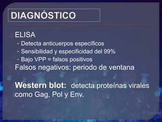 ELISA
• Detecta anticuerpos específicos
• Sensibilidad y especificidad del 99%
• Bajo VPP = falsos positivos
Falsos negativos: periodo de ventana
Western blot: detecta proteínas virales
como Gag, Pol y Env.
 