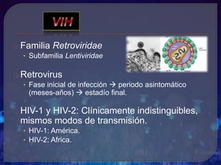 Familia Retroviridae
• Subfamilia Lentiviridae
Retrovirus
• Fase inicial de infección  periodo asintomático
(meses-años)  estadío final.
HIV-1 y HIV-2: Clínicamente indistinguibles,
mismos modos de transmisión.
• HIV-1: América.
• HIV-2: Africa.
 
