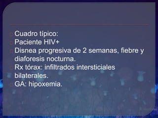 Cuadro típico:
Paciente HIV+
Disnea progresiva de 2 semanas, fiebre y
diaforesis nocturna.
Rx tórax: infiltrados intersticiales
bilaterales.
GA: hipoxemia.
 