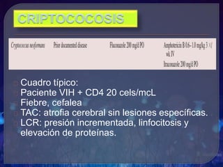 Cuadro típico:
Paciente VIH + CD4 20 cels/mcL
Fiebre, cefalea
TAC: atrofia cerebral sin lesiones específicas.
LCR: presión incrementada, linfocitosis y
elevación de proteínas.
 