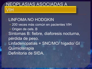 LINFOMA NO HODGKIN
• 200 veces más común en pacientes VIH
• Origen de cels. B
Síntomas B: fiebre, diaforesis nocturna,
pérdida de peso.
Linfadenopatías + SNC/MO/ hígado/ GI
Quimioterapia
Definitoria de SIDA.
 